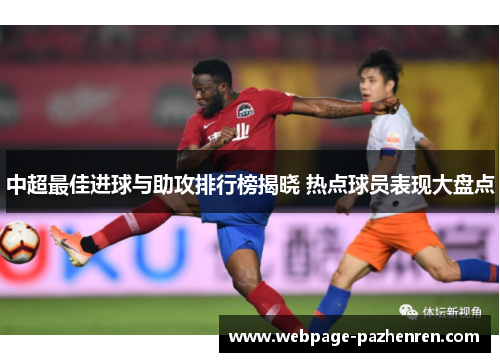 中超最佳进球与助攻排行榜揭晓 热点球员表现大盘点