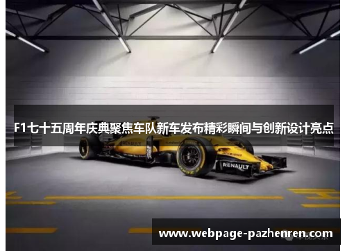 F1七十五周年庆典聚焦车队新车发布精彩瞬间与创新设计亮点