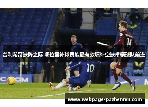 普利希奇缺阵之际 哪位替补球员能最有效填补空缺带领球队前进