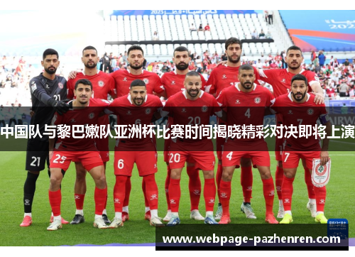 中国队与黎巴嫩队亚洲杯比赛时间揭晓精彩对决即将上演