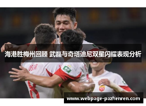 海港胜梅州回顾 武磊与奇塔迪尼双星闪耀表现分析