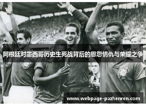 阿根廷对墨西哥历史生死战背后的恩怨情仇与荣耀之争 阿根廷对墨西哥历史生死战背后的恩怨情仇与荣耀之争