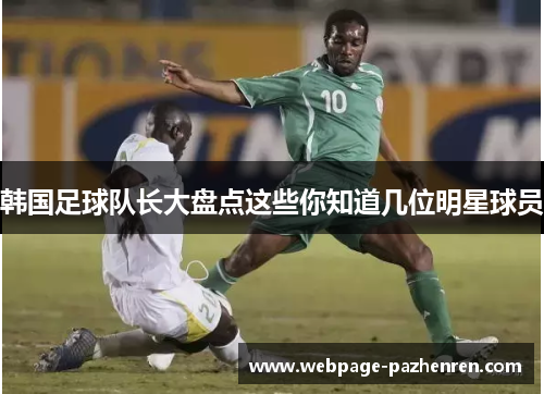 韩国足球队长大盘点这些你知道几位明星球员 韩国足球队长大盘点这些你知道几位明星球员