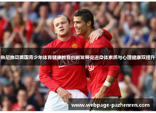 鲁尼推动英国青少年体育健康教育创新发展促进身体素质与心理健康双提升 鲁尼推动英国青少年体育健康教育创新发展促进身体素质与心理健康双提升