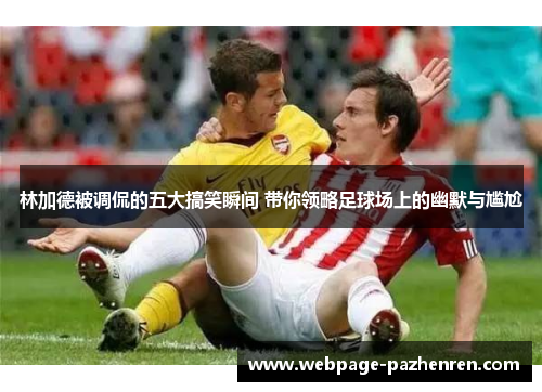 林加德被调侃的五大搞笑瞬间 带你领略足球场上的幽默与尴尬 林加德被调侃的五大搞笑瞬间 带你领略足球场上的幽默与尴尬