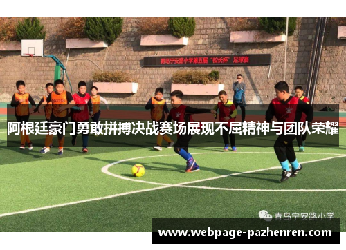 阿根廷豪门勇敢拼搏决战赛场展现不屈精神与团队荣耀