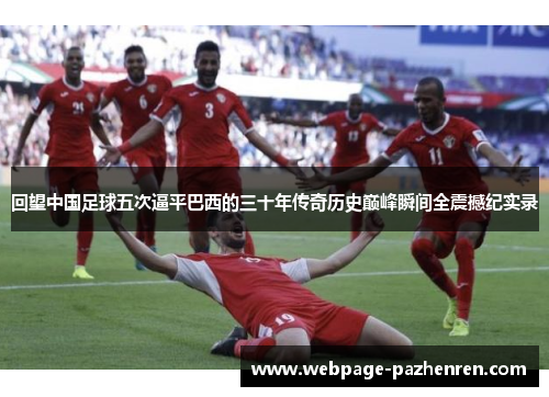 回望中国足球五次逼平巴西的三十年传奇历史巅峰瞬间全震撼纪实录 回望中国足球五次逼平巴西的三十年传奇历史巅峰瞬间全震撼纪实录
