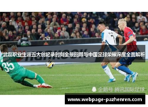 武磊职业生涯五大创纪录时刻全景回顾与中国足球荣耀深度全面解析 武磊职业生涯五大创纪录时刻全景回顾与中国足球荣耀深度全面解析