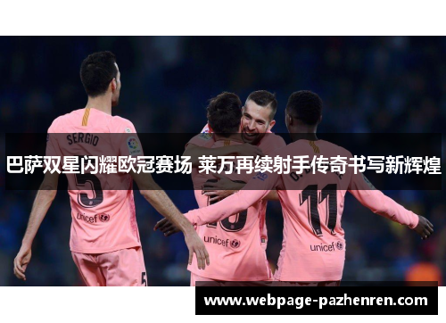 巴萨双星闪耀欧冠赛场 莱万再续射手传奇书写新辉煌 巴萨双星闪耀欧冠赛场 莱万再续射手传奇书写新辉煌
