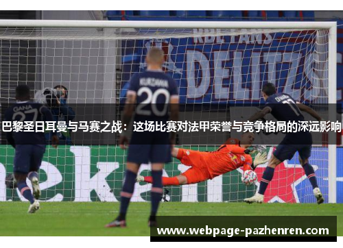 巴黎圣日耳曼与马赛之战：这场比赛对法甲荣誉与竞争格局的深远影响