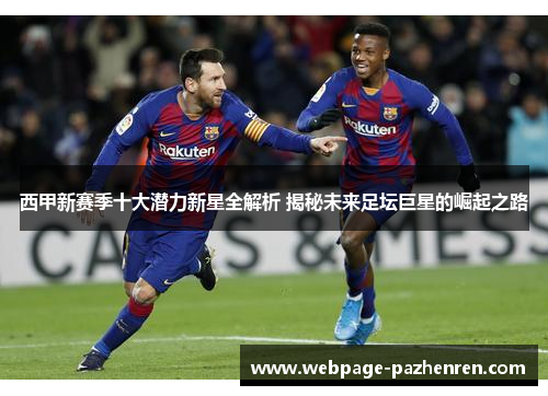 西甲新赛季十大潜力新星全解析 揭秘未来足坛巨星的崛起之路
