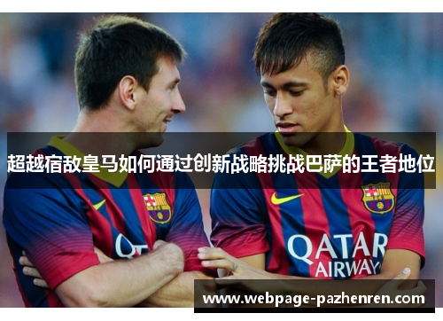 超越宿敌皇马如何通过创新战略挑战巴萨的王者地位 超越宿敌皇马如何通过创新战略挑战巴萨的王者地位