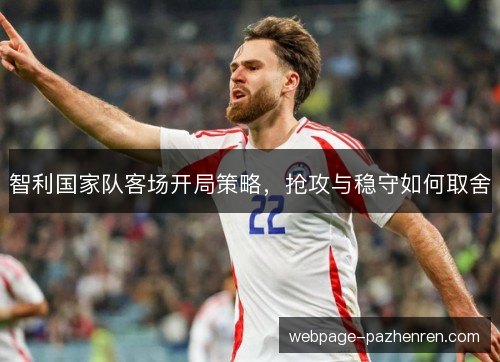 智利国家队客场开局策略，抢攻与稳守如何取舍